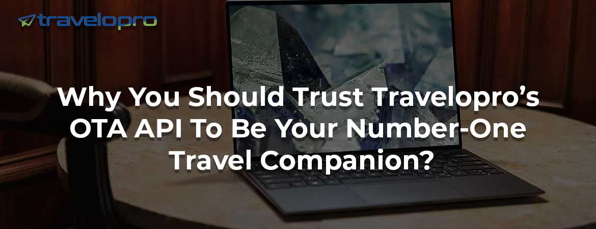 Why You Should Trust Travelopro’s OTA API To Be Your Number-One Travel Companion?