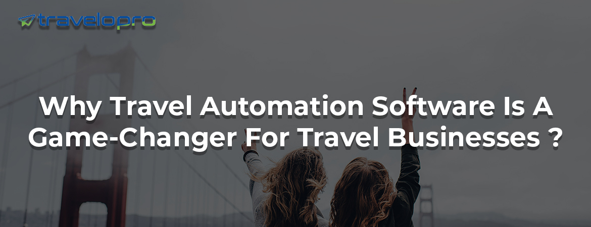 Why Travel Automation Software Is A Game-Changer For Travel Businesses ?