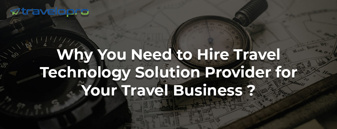 Why You Need to Hire Travel Technology Solution Provider for Your Travel Business ?