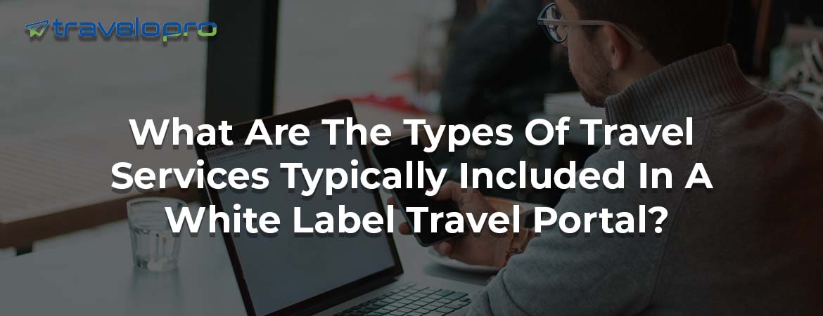 What Are The Types Of Travel Services Typically Included In A White Label Travel Portal?